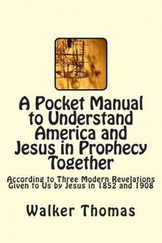 Livre A Pocket Manual to Understand America and Jesus in Prophecy Together: According to Three Modern Revelations Given to Us by Jesus in 1852 and 1908 Walker Thomas