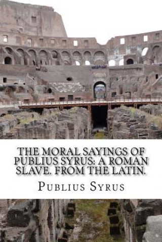 Kniha The Moral Sayings Of Publius Syrus: A Roman Slave. From the latin. Publius Syrus