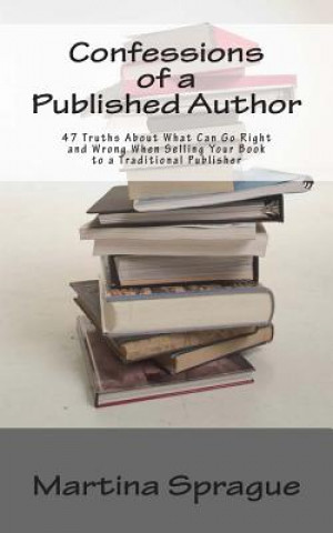 Książka Confessions of a Published Author: 47 Truths about What Can Go Right and Wrong When Selling Your Book to a Traditional Publisher Martina Sprague