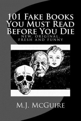 Kniha 101 Fake Books You Must Read Before You Die: 101 fictitiously fabricated book & author farces that will tickle your funny bone and replace your frown M J McGuire