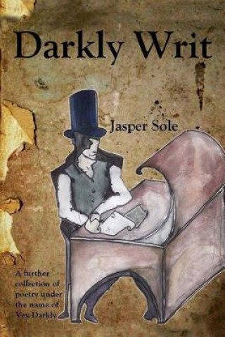 Knjiga Darkly Writ: A further collection of poetry under the name of Vex Darkly Jasper Sole