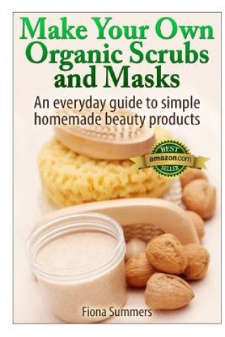 Knjiga Make Your Own Organic Scrubs and Masks: An Everyday Guide to Simple Homemade Beauty Products Fiona Summers