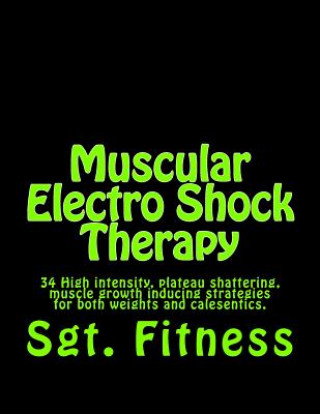 Kniha Muscular Electro Shock Therapy: 34 High intensity, plateau shattering, muscle growth inducing strategies for both weights and calesentics. Sgt Fitness