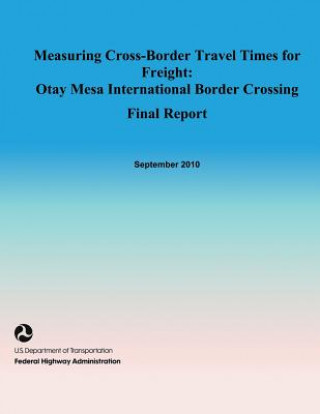 Könyv Measuring Cross-Border Travel Times for Freight: Otay Mesa International Border Crossing- Final Report U S Dep Federal Highway Administration