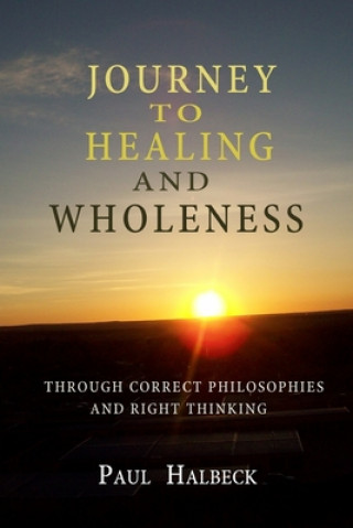 Kniha Journey to healing and wholeness: Through correct philosophies and right thinking Paul X Halbeck