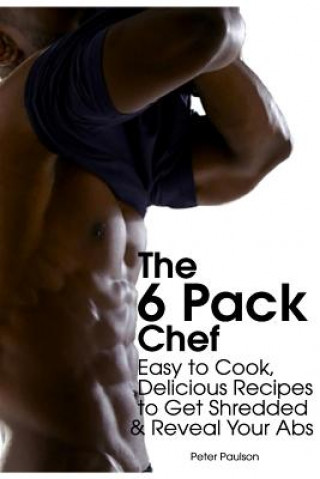 Kniha The 6 Pack Chef: Easy to Cook, Delicious Recipes to Get Shredded and Reveal Your ABS Peter Paulson