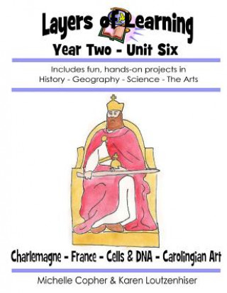 Kniha Layers of Learning Year Two Unit Six: Charlemagne, France, Cells & DNA, Carolingian Art Karen Loutzenhiser