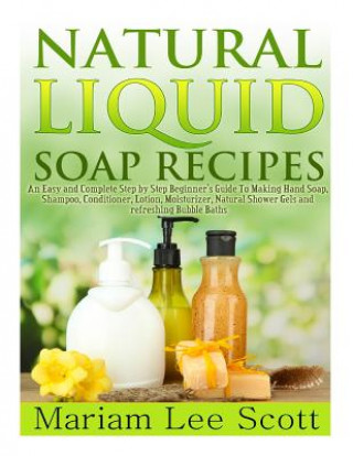 Carte Natural Liquid Soap Recipes: An Easy and Complete Step by Step Beginners Guide To Making Hand Soap, Shampoo, Conditioner, Lotion, Moisturizer, Natu Mariam Lee Scott