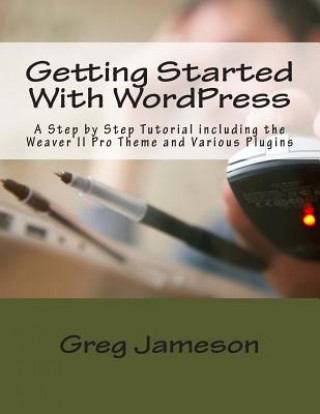 Book Getting Started With WordPress: A Step by Step Tutorial including the Weaver II Pro Theme and Various Plugins Greg Jameson