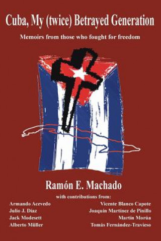 Carte Cuba, My (twice) Betrayed Generation: Half a century later, Memoirs of those who fought for freedom Ramon E Machado