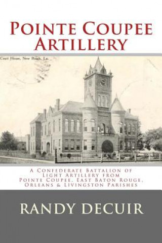 Carte Pointe Coupee Artillery: A Confederate Battalion of Light Artillery from Pointe Coupee, East Baton Rouge, Orleans & Livingston Parishes Randy Decuir