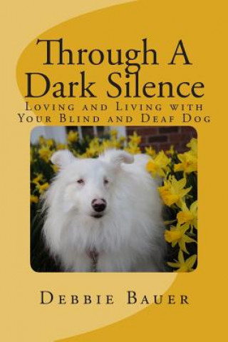 Könyv Through A Dark Silence: Loving and Living with Your Blind and Deaf Dog Debbie Bauer