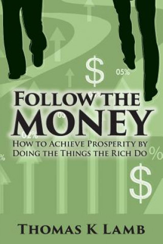 Könyv Follow The Money: How To Achieve Prosperity By Doing The Things The Rich Do Thomas K Lamb