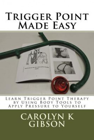 Kniha Trigger Point Made Easy: Learn Trigger Point Therapy by Using Body Tools to Apply Pressure to Yourself Carolyn K Gibson
