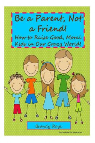 Książka Be a Parent, Not a Friend!: How to Raise Good, Moral Kids in our Crazy World! Brandy Roye