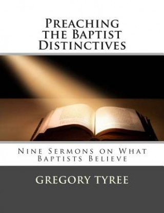 Kniha Preaching the Baptist Distinctives: Nine Sermons on What Baptists Believe Gregory Tyree