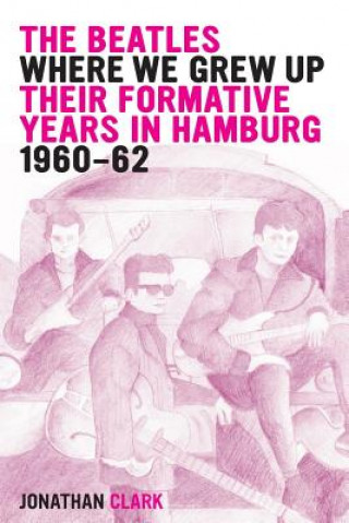 Kniha The Beatles; Where We Grew Up: Their Formative Years In Hamburg; 1960-1962 Jonathan Clark