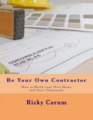 Carte Be Your Own Contractor: How to Build Your Own Home and Save Thousands Ricky A Corum