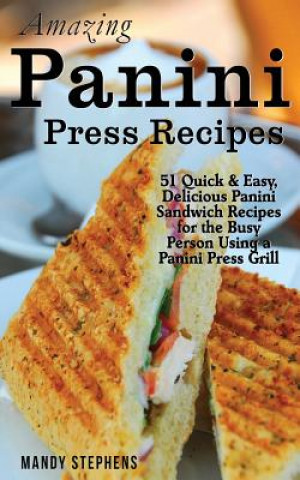 Kniha Amazing Panini Press Recipes: 51 Quick & Easy, Delicious Panini Sandwich Recipes for the Busy Person Using a Panini Press Grill Mandy Stephens