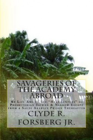 Książka Savageries of the Academy Abroad: My Life Among the "Headhunters" of Presbyterian Taiwan & Narrow Escape from a Saudi Arabian Prison Thereafter Dr Clyde R Forsberg Jr