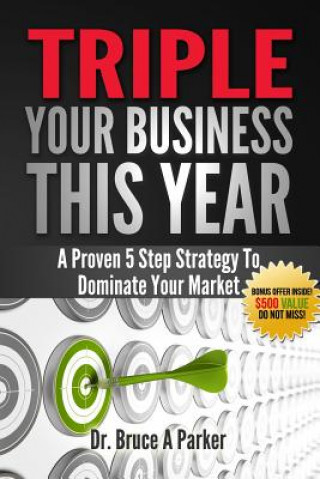 Carte Triple Your Business This Year: A Proven 5 Step Strategy To Dominate Your Market Dr Bruce a Parker