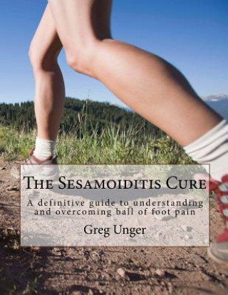 Könyv The Sesamoiditis Cure: A definitive guide to understanding and overcoming ball of foot pain MR Greg Unger