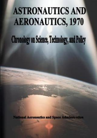 Książka Astronautics and Aeronautics, 1970: Chronology on Science, Technology, and Policy National Aeronautics and Administration