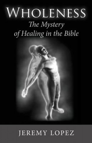 Książka Wholeness: The Mystery of Healing in the Bible Jeremy Lopez