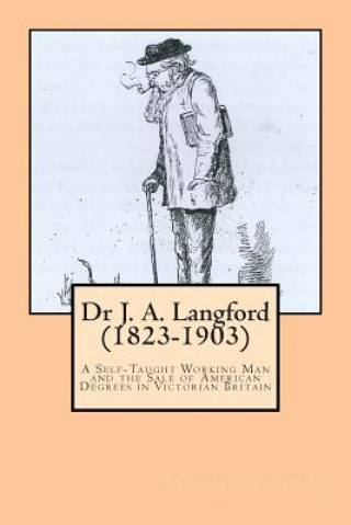 Kniha Dr J. A. Langford (1823-1903): A Self-Taught Working Man and the Sale of American Degrees in Victorian Britain Stephen Roberts