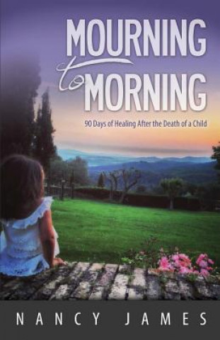 Kniha Mourning to Morning: 90 Days of Healing After the Death of a Child Nancy James