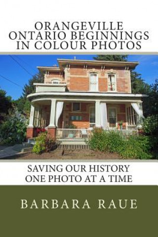 Kniha Orangeville Ontario Beginnings in Colour Photos: Saving Our History One Photo at a Time Mrs Barbara Raue