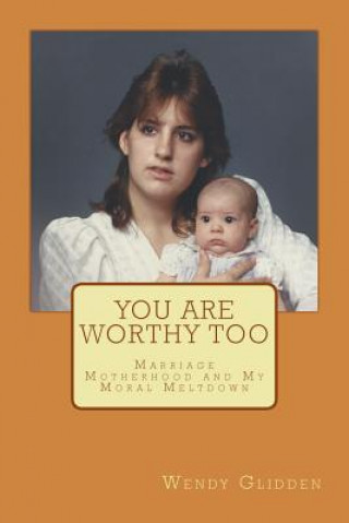 Carte You Are Worthy Too: Marriage Motherhood and My Moral Meltdown Wendy L Glidden