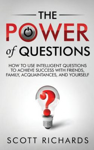 Carte The Power of Questions: How to Use Intelligent Questions to Achieve Success with Friends, Family, Acquaintances, and Yourself Scott Richards