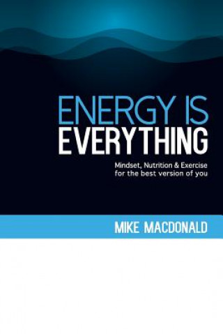 Könyv Energy Is Everything: Mindset, Nutrition and Exercise for the best version of you Mike MacDonald