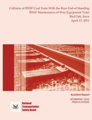 Kniha Railroad Accident Report Collision of BNSF Coal Train With the Rear End of Standing BNSF Maintenance-of-Way Equipment Train Red Oak, Iowa April 17, 20 National Transportation Safety Board