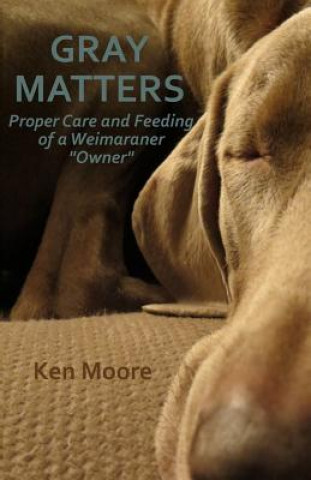 Kniha Gray Matters: Proper Care and Feeding of a Weimaraner "Owner" Ken Moore