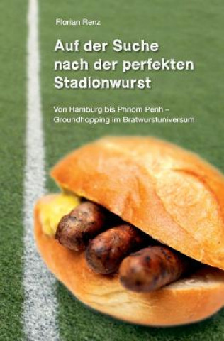 Kniha Auf der Suche nach der perfekten Stadionwurst: Von Hamburg bis Phnom Penh - Groundhopping im Bratwurstuniversum Florian Renz