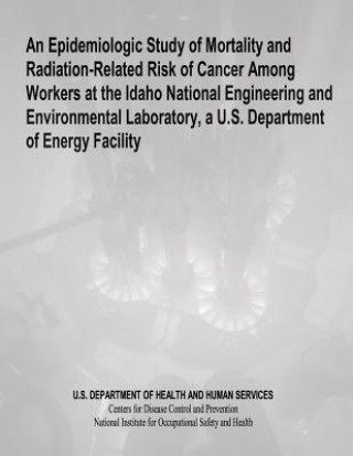 Kniha An Epidemiologic Study of Mortality and Radiation-Related Risk of Cancer Among Workers at the Idaho National Engineering and Environmental Laboratory, Department of Health and Human Services