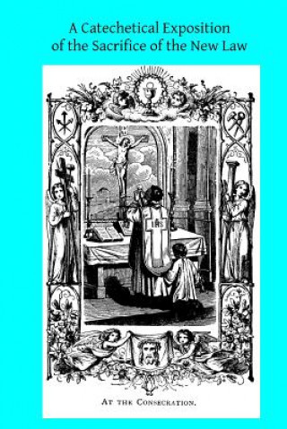 Książka A Catechetical Exposition of the Sacrifice of the New Law: A Brief Explication of the Catholic Liturgy Catholic Church