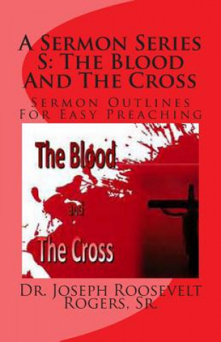 Kniha A Sermon Series S: The Blood And The Cross: Sermon Outlines For Easy Preaching Sr Dr Joseph Roosevelt Rogers