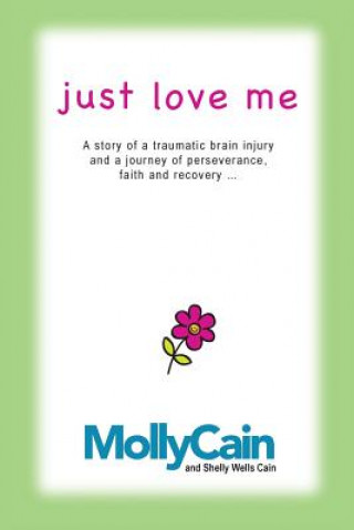 Carte Just Love Me: A Story of Traumatic Brain Injury and a Journey of Perseverance, Faith, and Recovery MS Molly Rae Cain