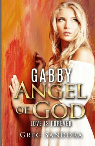 Könyv Gabby, Angel of God: Guardian and Messenger: Keeper of Love, Peace, Joy, Charity, Compassion, Honesty, Kindness, Hope and Faith Greg J Sandora