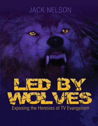 Kniha Led By Wolves: Exposing The Heresies of TV Evangelism Jack Nelson