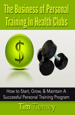 Kniha The Business of Personal Training In Health Clubs: How to Start, Grow, & Maintain A Successful Personal Training Program Tim N Tierney
