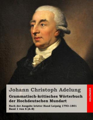 Carte Grammatisch-kritisches Wörterbuch der Hochdeutschen Mundart: Nach der Ausgabe letzter Hand 1793-1801 Band 1 von 6 (A-B) Johann Christoph Adelung