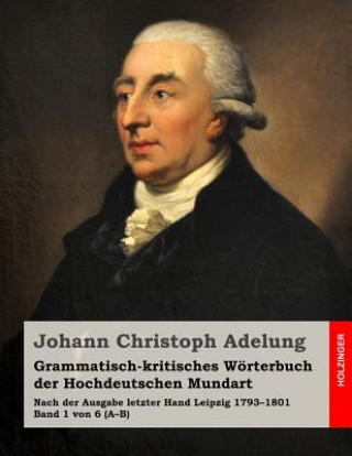 Kniha Grammatisch-kritisches Wörterbuch der Hochdeutschen Mundart: Nach der Ausgabe letzter Hand 1793-1801 Band 1 von 6 (A-B) Johann Christoph Adelung