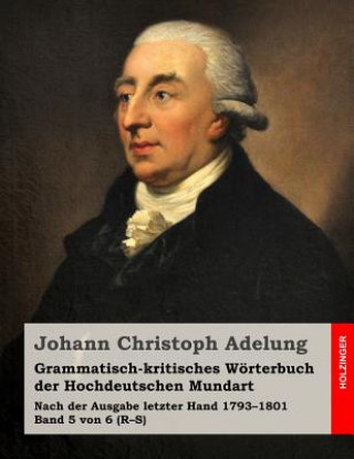 Kniha Grammatisch-kritisches Wörterbuch der Hochdeutschen Mundart: Nach der Ausgabe letzter Hand 1793-1801 Band 5 von 6 (R-S) Johann Christoph Adelung