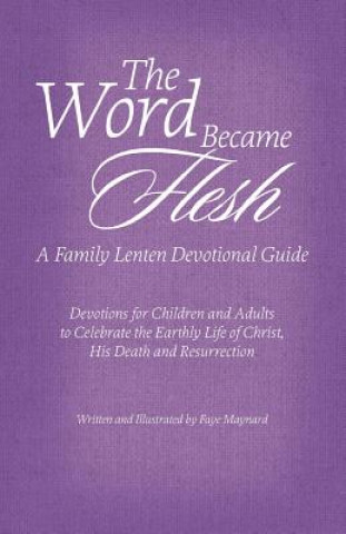 Kniha The Word Became Flesh: A Family Lenten Devotional Guide: Devotions for Children and Adults to Celebrate the Earthly Life of Christ, His Death Faye Maynard