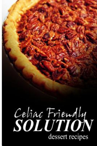 Kniha Celiac Friendly Solution - Dessert Recipes: Ultimate Celiac cookbook series for Celiac disease and gluten sensitivity Celiac Friendly Solution