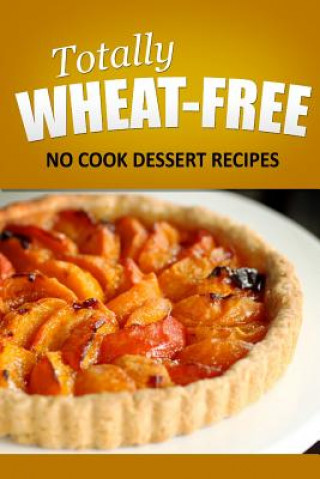 Kniha Totally Wheat Free - Dessert Recipes: Wheat Free Cooking for the Wheat Free Grain Free, Wheat Free Dairy Free lifestyle Totally Wheat Free